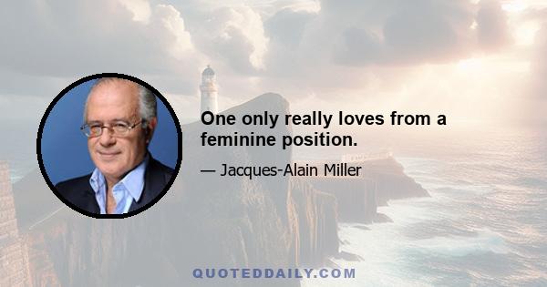 One only really loves from a feminine position.