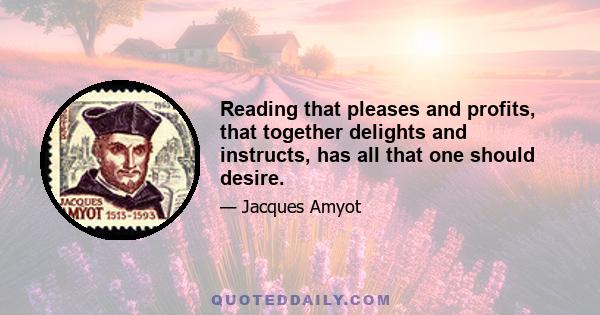 Reading that pleases and profits, that together delights and instructs, has all that one should desire.