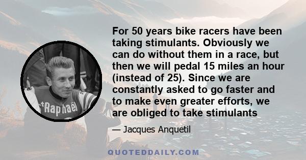 For 50 years bike racers have been taking stimulants. Obviously we can do without them in a race, but then we will pedal 15 miles an hour (instead of 25). Since we are constantly asked to go faster and to make even