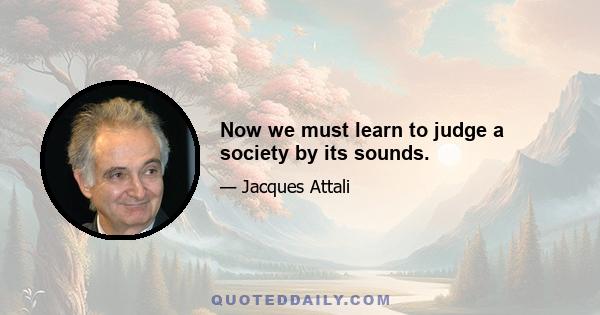 Now we must learn to judge a society by its sounds.