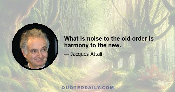 What is noise to the old order is harmony to the new.