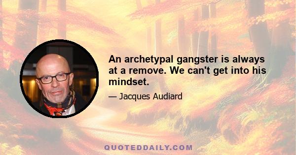 An archetypal gangster is always at a remove. We can't get into his mindset.