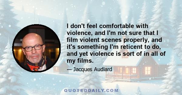 I don't feel comfortable with violence, and I'm not sure that I film violent scenes properly, and it's something I'm reticent to do, and yet violence is sort of in all of my films.