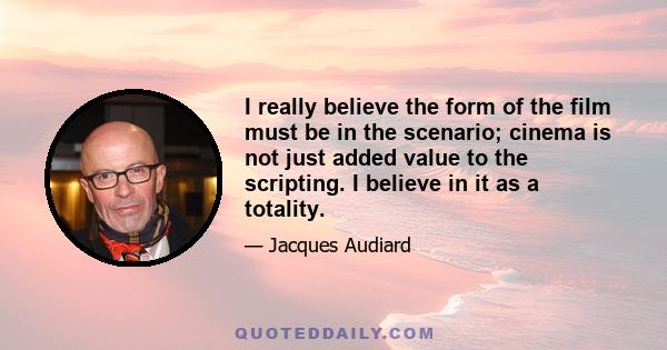 I really believe the form of the film must be in the scenario; cinema is not just added value to the scripting. I believe in it as a totality.