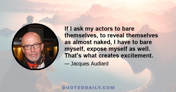 If I ask my actors to bare themselves, to reveal themselves as almost naked, I have to bare myself, expose myself as well. That's what creates excitement.