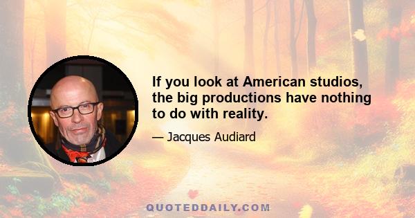 If you look at American studios, the big productions have nothing to do with reality.