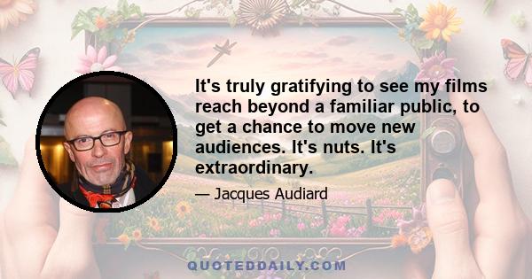 It's truly gratifying to see my films reach beyond a familiar public, to get a chance to move new audiences. It's nuts. It's extraordinary.