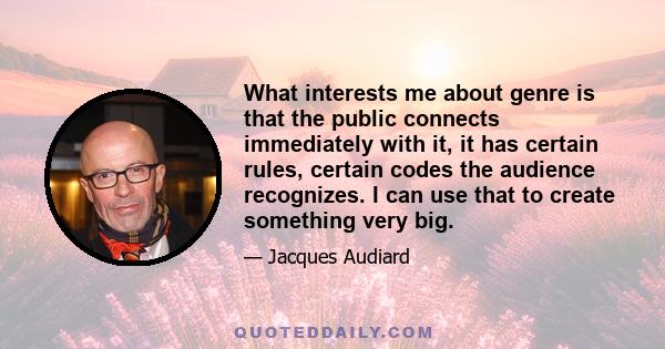 What interests me about genre is that the public connects immediately with it, it has certain rules, certain codes the audience recognizes. I can use that to create something very big.