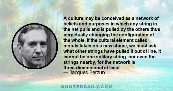 A culture may be conceived as a network of beliefs and purposes in which any string in the net pulls and is pulled by the others,thus perpetually changing the configuration of the whole. If the cultural element called