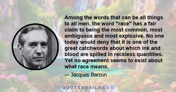 Among the words that can be all things to all men, the word race has a fair claim to being the most common, most ambiguous and most explosive. No one today would deny that it is one of the great catchwords about which