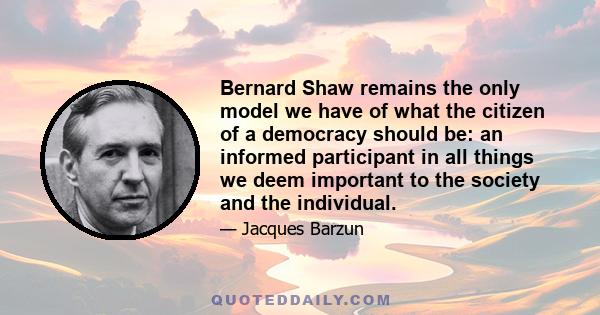 Bernard Shaw remains the only model we have of what the citizen of a democracy should be: an informed participant in all things we deem important to the society and the individual.