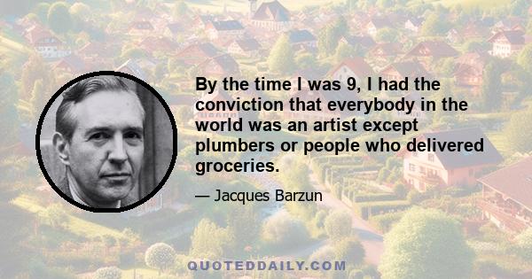 By the time I was 9, I had the conviction that everybody in the world was an artist except plumbers or people who delivered groceries.