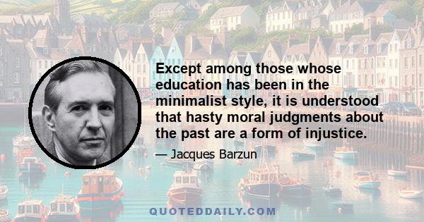 Except among those whose education has been in the minimalist style, it is understood that hasty moral judgments about the past are a form of injustice.