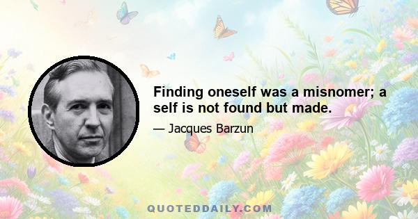 Finding oneself was a misnomer; a self is not found but made.