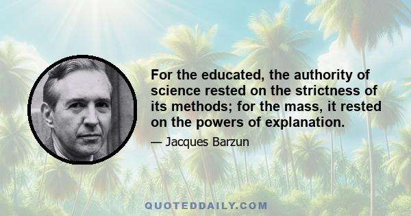 For the educated, the authority of science rested on the strictness of its methods; for the mass, it rested on the powers of explanation.