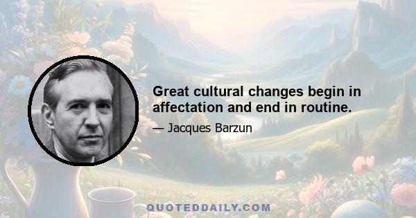 Great cultural changes begin in affectation and end in routine.