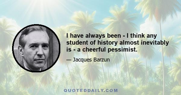 I have always been - I think any student of history almost inevitably is - a cheerful pessimist.