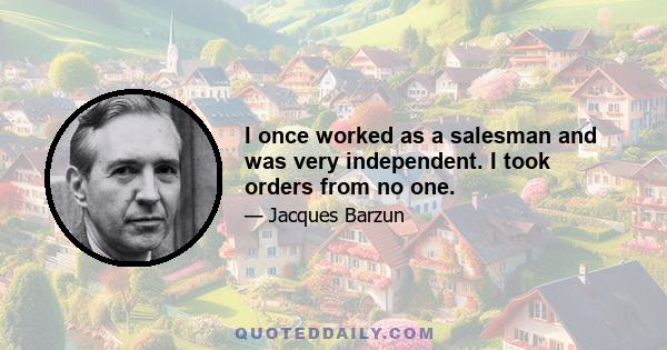 I once worked as a salesman and was very independent. I took orders from no one.