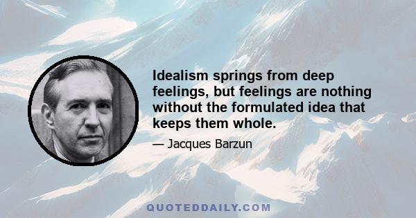 Idealism springs from deep feelings, but feelings are nothing without the formulated idea that keeps them whole.