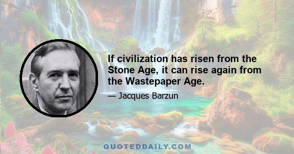 If civilization has risen from the Stone Age, it can rise again from the Wastepaper Age.