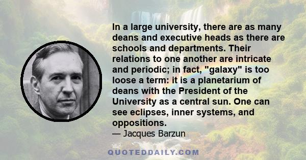 In a large university, there are as many deans and executive heads as there are schools and departments. Their relations to one another are intricate and periodic; in fact, galaxy is too loose a term: it is a