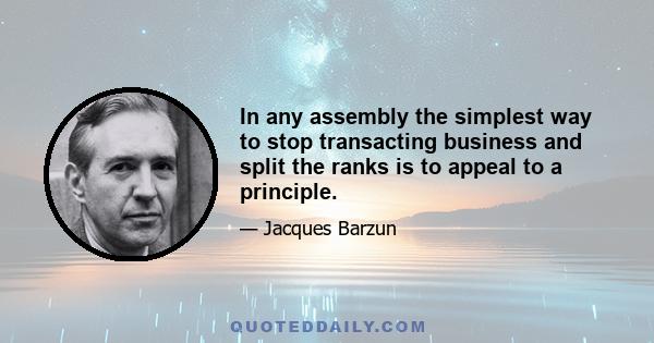 In any assembly the simplest way to stop transacting business and split the ranks is to appeal to a principle.