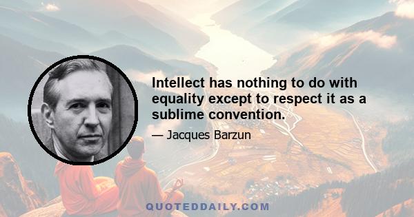 Intellect has nothing to do with equality except to respect it as a sublime convention.