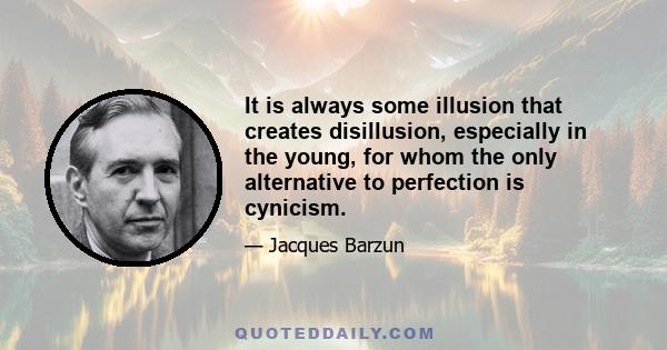 It is always some illusion that creates disillusion, especially in the young, for whom the only alternative to perfection is cynicism.