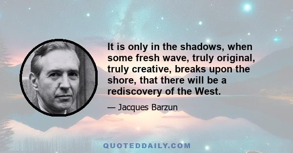 It is only in the shadows, when some fresh wave, truly original, truly creative, breaks upon the shore, that there will be a rediscovery of the West.