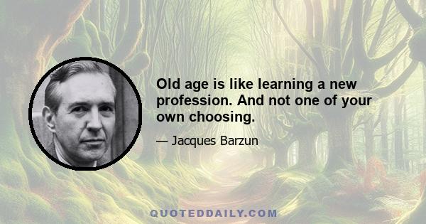 Old age is like learning a new profession. And not one of your own choosing.