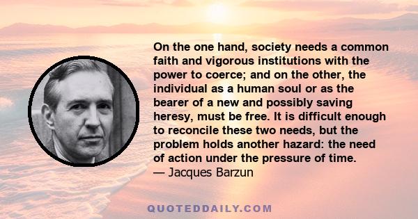 On the one hand, society needs a common faith and vigorous institutions with the power to coerce; and on the other, the individual as a human soul or as the bearer of a new and possibly saving heresy, must be free. It