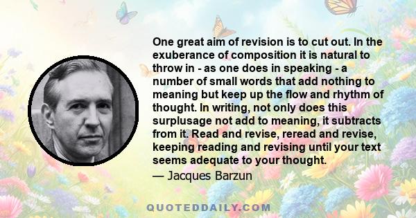 One great aim of revision is to cut out. In the exuberance of composition it is natural to throw in - as one does in speaking - a number of small words that add nothing to meaning but keep up the flow and rhythm of