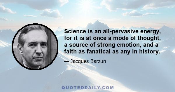 Science is an all-pervasive energy, for it is at once a mode of thought, a source of strong emotion, and a faith as fanatical as any in history.