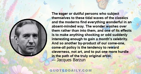 The eager or dutiful persons who subject themselves to these tidal waves of the classics and the moderns find everything wonderful in an absent-minded way. The wonder washes over them rather than into them, and one of