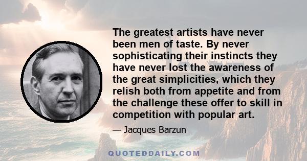 The greatest artists have never been men of taste. By never sophisticating their instincts they have never lost the awareness of the great simplicities, which they relish both from appetite and from the challenge these