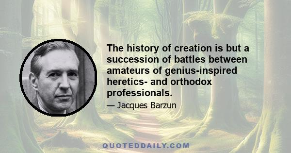 The history of creation is but a succession of battles between amateurs of genius-inspired heretics- and orthodox professionals.