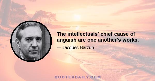 The intellectuals' chief cause of anguish are one another's works.