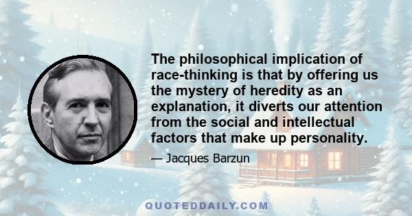 The philosophical implication of race-thinking is that by offering us the mystery of heredity as an explanation, it diverts our attention from the social and intellectual factors that make up personality.