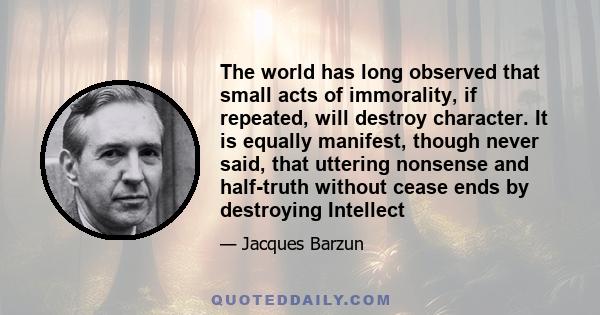 The world has long observed that small acts of immorality, if repeated, will destroy character. It is equally manifest, though never said, that uttering nonsense and half-truth without cease ends by destroying Intellect