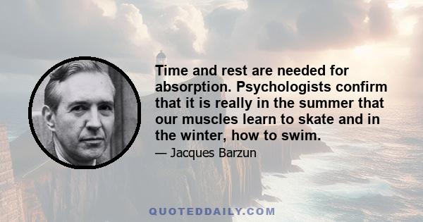 Time and rest are needed for absorption. Psychologists confirm that it is really in the summer that our muscles learn to skate and in the winter, how to swim.