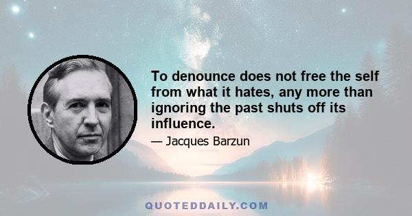 To denounce does not free the self from what it hates, any more than ignoring the past shuts off its influence.