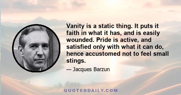 Vanity is a static thing. It puts it faith in what it has, and is easily wounded. Pride is active, and satisfied only with what it can do, hence accustomed not to feel small stings.