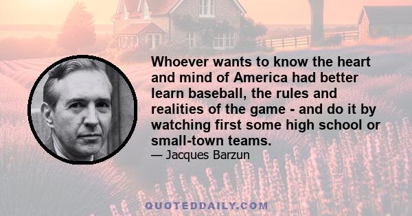 Whoever wants to know the heart and mind of America had better learn baseball, the rules and realities of the game - and do it by watching first some high school or small-town teams.