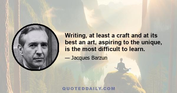 Writing, at least a craft and at its best an art, aspiring to the unique, is the most difficult to learn.