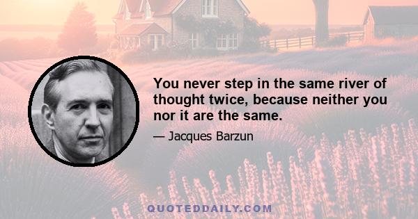 You never step in the same river of thought twice, because neither you nor it are the same.