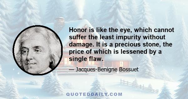 Honor is like the eye, which cannot suffer the least impurity without damage. It is a precious stone, the price of which is lessened by a single flaw.