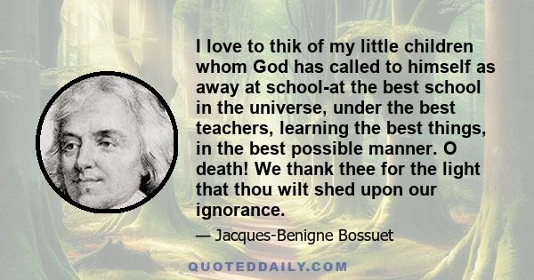 I love to thik of my little children whom God has called to himself as away at school-at the best school in the universe, under the best teachers, learning the best things, in the best possible manner. O death! We thank 