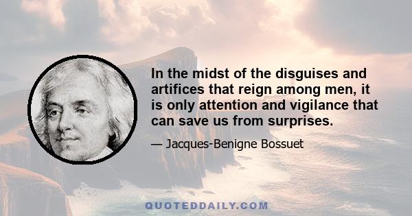 In the midst of the disguises and artifices that reign among men, it is only attention and vigilance that can save us from surprises.