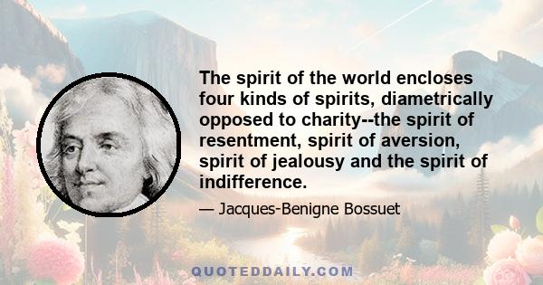 The spirit of the world encloses four kinds of spirits, diametrically opposed to charity--the spirit of resentment, spirit of aversion, spirit of jealousy and the spirit of indifference.