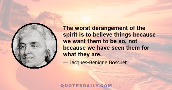 The worst derangement of the spirit is to believe things because we want them to be so, not because we have seen them for what they are.